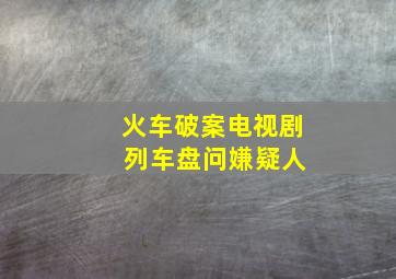 火车破案电视剧 列车盘问嫌疑人